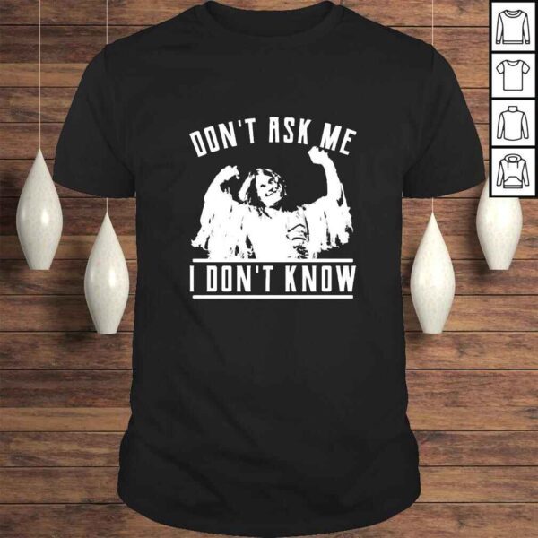 Dont ask me i dont know shirt