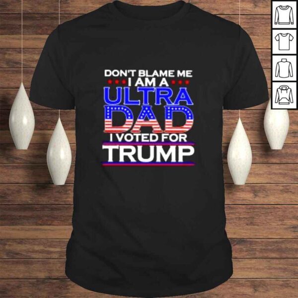 Dont blame me I am a ultra Dad I voted for Trump shirt