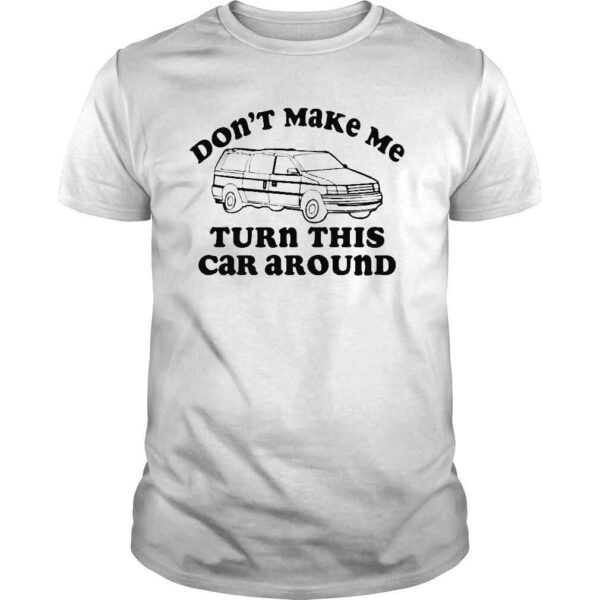 Dont make me turn this car around shirt