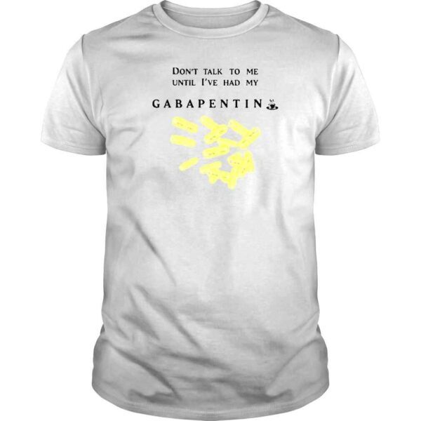 Don�t Talk To Me Until I�ve Had My Gabapentin shirt