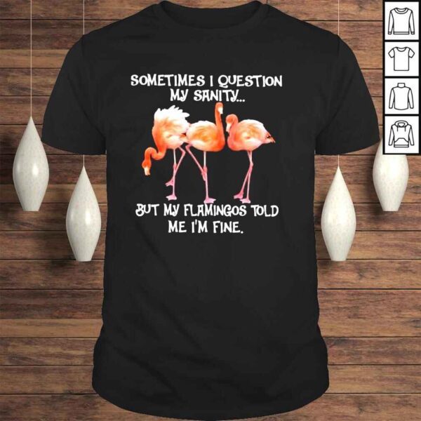 Flamingo sometimes I question my sanity but my flamingos told me Im fine shirt