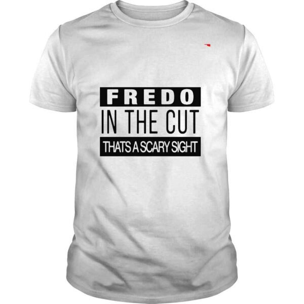 Fredo in the cut that’s a scary sight shirt