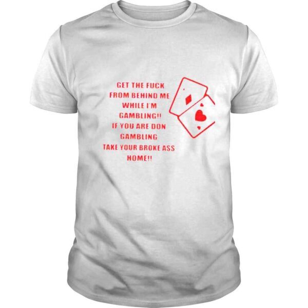 Get the fuck from behind me while Im gambling shirt