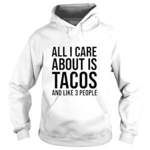 Hoodie All I Care About Is Tacos And Like 3 People Shirt