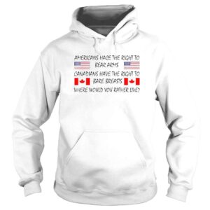 Hoodie Americans Hace The Right To Bear Arms Canadians Have The Right To Bare Breasts Where Would You Rather Live TShirt