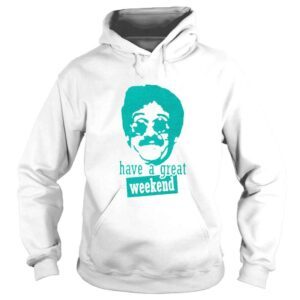 Hoodie Bernie Lomax Have A Great Weekend shirt