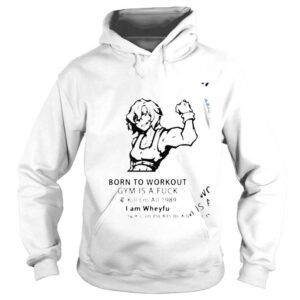 Hoodie Born to workout gym is a fuck I am Wheyfu shirt