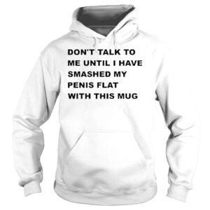 Hoodie Dont Talk To Me Until I Have Smashed My Penis Flat With This Mug Shirt