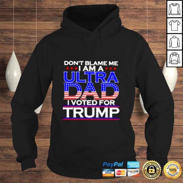 Dont blame me I am a ultra Dad I voted for Trump shirt - Image 4