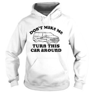 Hoodie Dont make me turn this car around shirt