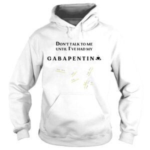 Hoodie Dont talk to me until Ive had my gabapentin shirt