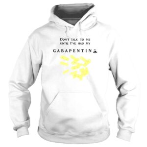 Hoodie Don�t Talk To Me Until I�ve Had My Gabapentin shirt