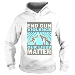 Hoodie End Gun Violence Our Liues Matter Shirt