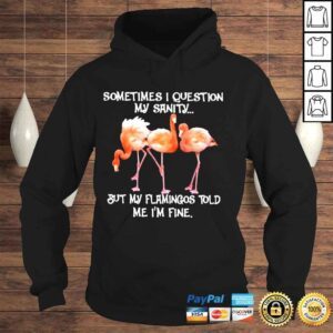 Hoodie Flamingo sometimes I question my sanity but my flamingos told me Im fine shirt