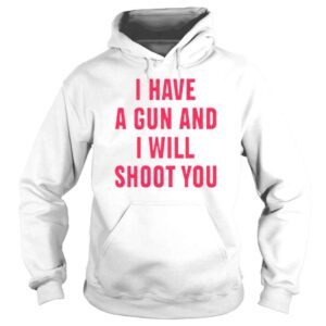 Hoodie I Have A Gun And I Will Shoot You Shirt