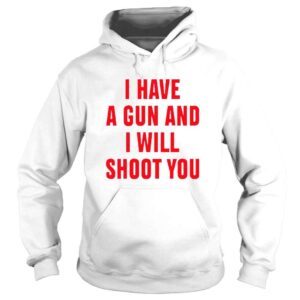 Hoodie I Have A Gun And I Will Shoot You TShirt