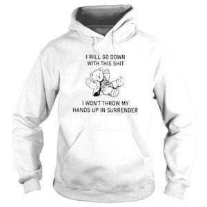 Hoodie I Will Go Down With This Shit I Wont Throw My Hands Up And Surrender TShirt