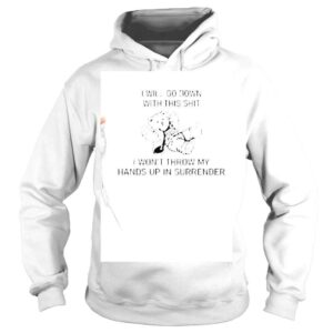 Hoodie I Will Go Down With This Shit I Wont Throw My Hands Up In Surrender Shirt