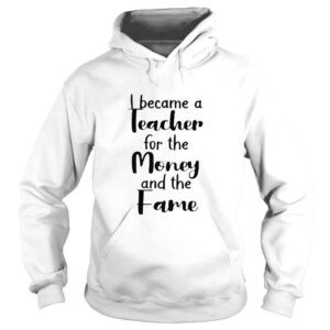 Hoodie I became a teacher for the money and the fame shirt