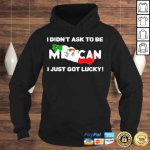 Hoodie I didnt ask to be mexican I just got lucky shirt