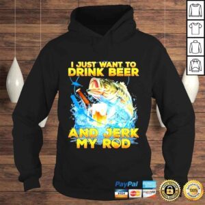 Hoodie I hust want to drink beer and jerk my rod shirt