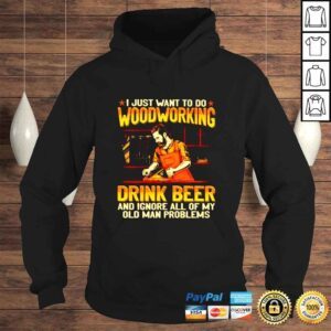 Hoodie I just want to do woodcrafting drink beer and ignore all of my old man problems shirt