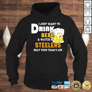 Hoodie I just want to drink beer and watch my Steelers beat your teams ass shirt