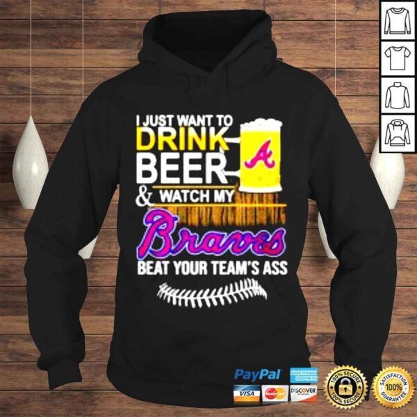 I just want to drink beer & watch my Braves beat your teams ass shirt - Image 4