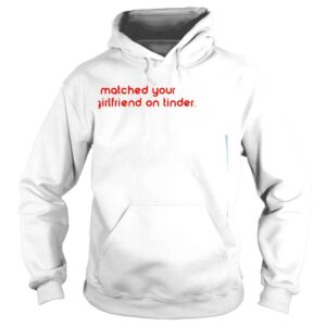 Hoodie I matched your girlfriends on tinder shirt