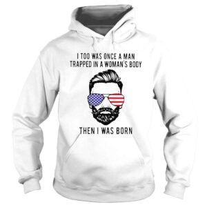 Hoodie I too was onece a man trapped in a womans body then I was born shirt