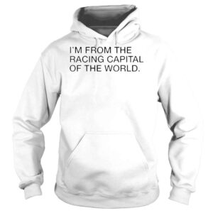 Hoodie Im From The Racing Capital Of The World Shirt 1