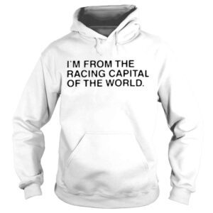 Hoodie Im from the racing capital of the world shirt