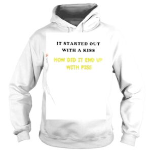 Hoodie It Started Out With A Kiss How Did It End Up With Piss Shirt