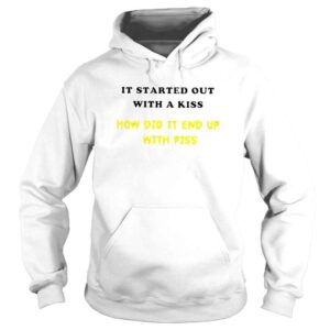 Hoodie It Started Out With A Kiss How Did It End Up With Piss TShirt