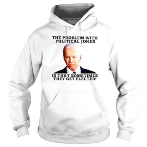 Hoodie Joe Biden The Problem With Political Jokes Is That Sometimes They Get Elected Shirt