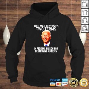 Hoodie Joe Biden This Man Deverves Two Terms In Federal Prison For Destroying America Shirt