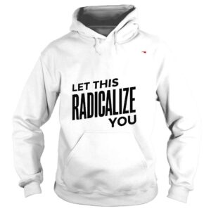 Hoodie Let this radicalize you shirt