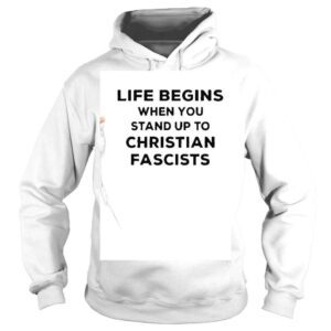 Hoodie Life Begins When You Stand Up To Christian Fascists Shirt