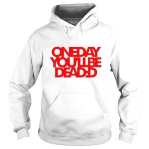 Hoodie One Day Youll Be Dead TShirt