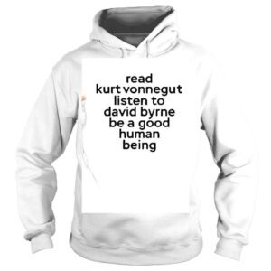 Hoodie Read Kurt Vonnegut Listen To David Byrne Be A Good Human Being Shirt