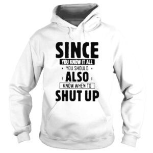 Hoodie Since you know it all you know when to shut up shirt