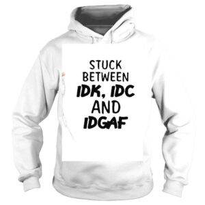 Hoodie Stuck Between Idk Idc And Idgaf shirt