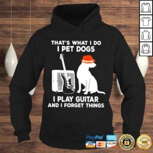 Hoodie Thats What I Do I Pet Dogs I Play Guitar And I Forget Things Shirt