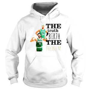 Hoodie The Truth Birth The Problem Boston Celtics Shirt