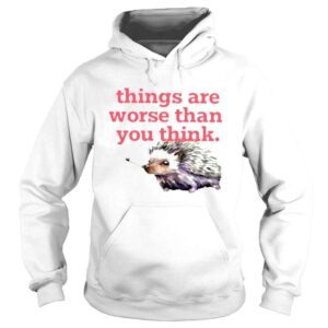 Hoodie Things Are Worse Than You Think TShirt