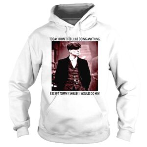 Hoodie Today I dont feel like doing anything except Tommy Shelby I would do him shirt