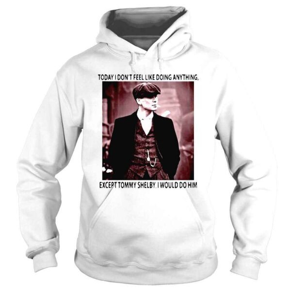 Today I dont feel like doing anything except Tommy Shelby I would do him shirt - Image 4