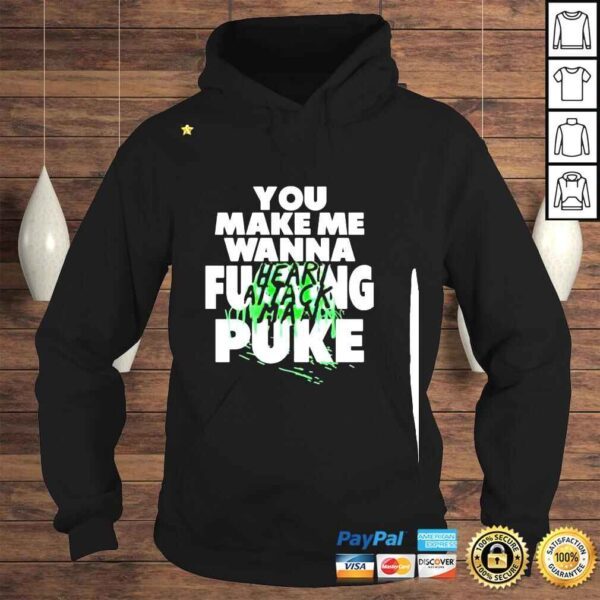 You Make Me Wanna Fucking Puke Funny shirt - Image 4