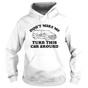 Hoodie don�t Make Me Turn This Car Around Shirt