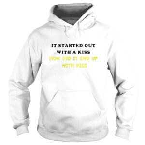 Hoodie it Started Out With A Kiss How Did End Up Piss Shirt